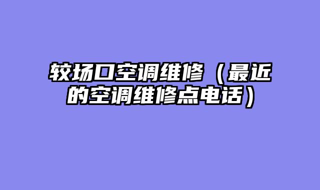 较场口空调维修（最近的空调维修点电话）