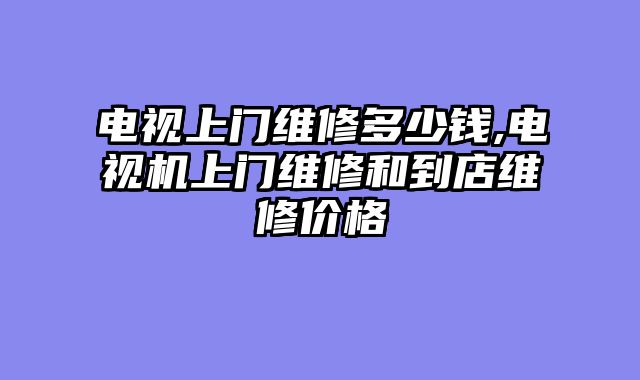 电视上门维修多少钱,电视机上门维修和到店维修价格