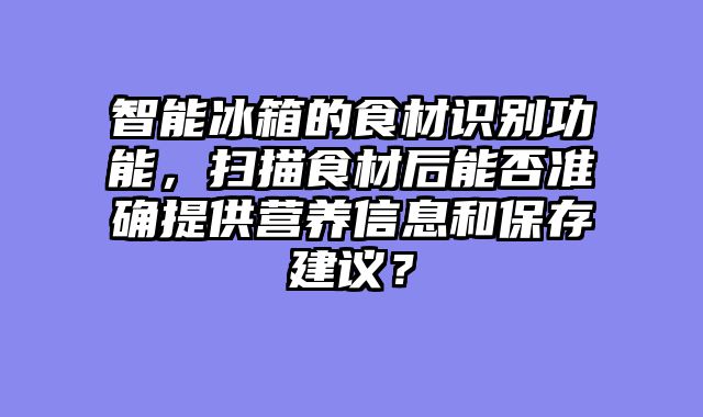 智能冰箱的食材识别功能，扫描食材后能否准确提供营养信息和保存建议？