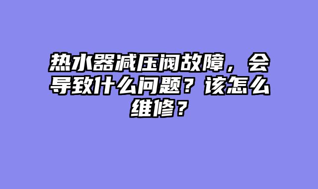 热水器减压阀故障，会导致什么问题？该怎么维修？