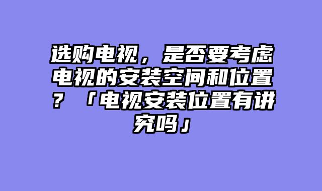 选购电视，是否要考虑电视的安装空间和位置？「电视安装位置有讲究吗」