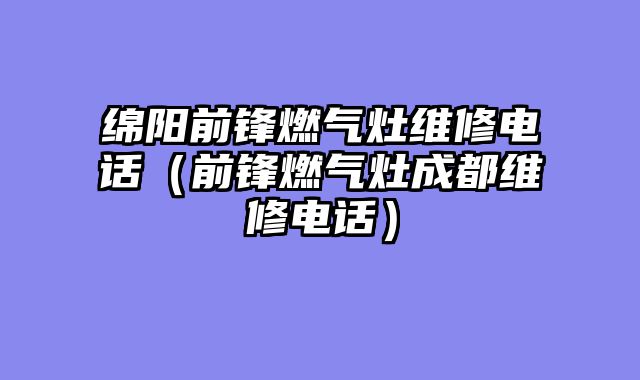 绵阳前锋燃气灶维修电话（前锋燃气灶成都维修电话）