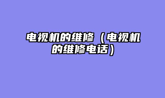 电视机的维修（电视机的维修电话）