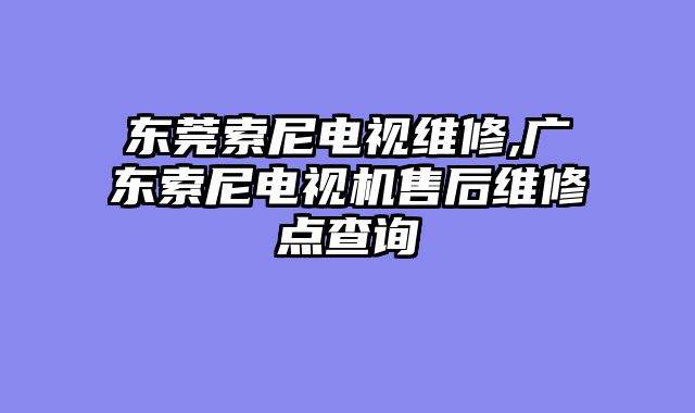 东莞索尼电视维修,广东索尼电视机售后维修点查询