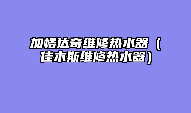 加格达奇维修热水器（佳木斯维修热水器）