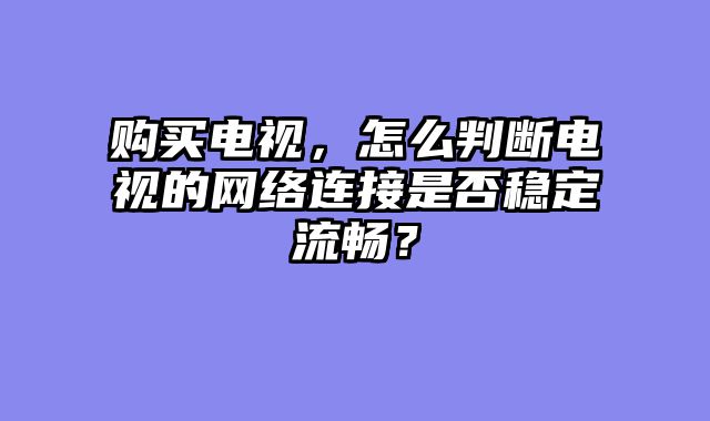 购买电视，怎么判断电视的网络连接是否稳定流畅？