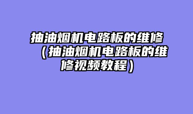 抽油烟机电路板的维修（抽油烟机电路板的维修视频教程）