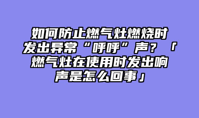 如何防止燃气灶燃烧时发出异常“呼呼”声？「燃气灶在使用时发出响声是怎么回事」
