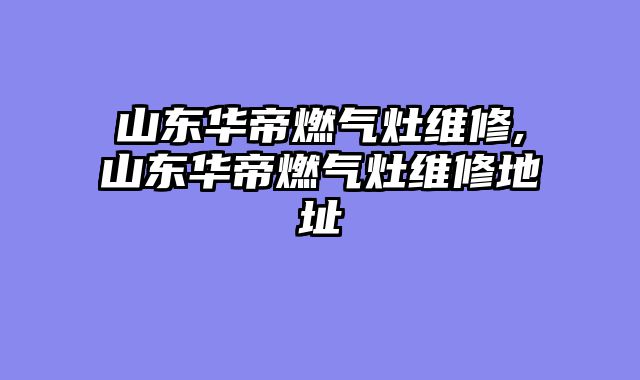 山东华帝燃气灶维修,山东华帝燃气灶维修地址
