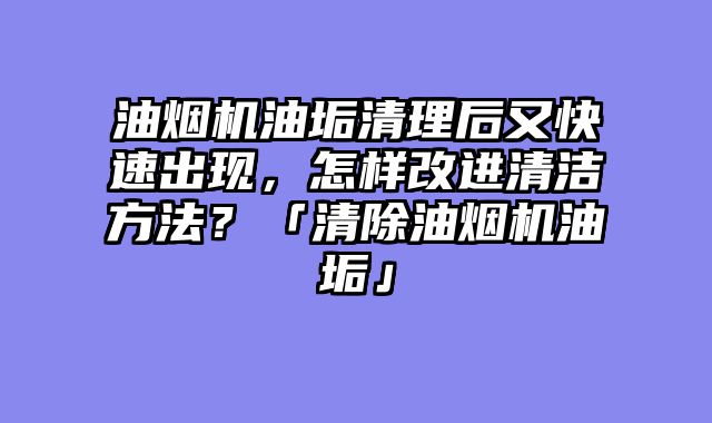 油烟机油垢清理后又快速出现，怎样改进清洁方法？「清除油烟机油垢」