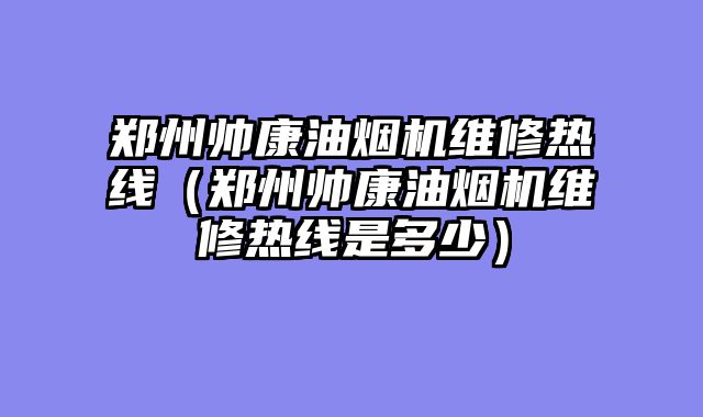 郑州帅康油烟机维修热线（郑州帅康油烟机维修热线是多少）