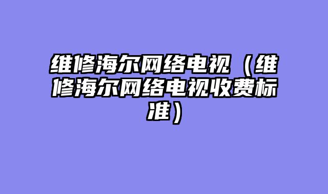 维修海尔网络电视（维修海尔网络电视收费标准）