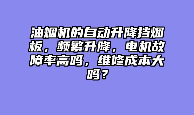 油烟机的自动升降挡烟板，频繁升降，电机故障率高吗，维修成本大吗？