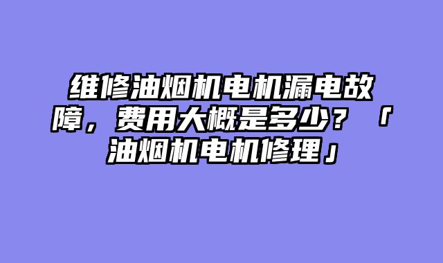 维修油烟机电机漏电故障，费用大概是多少？「油烟机电机修理」