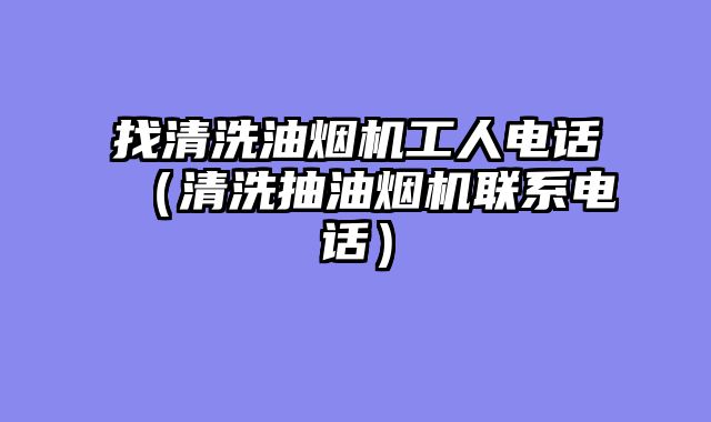 找清洗油烟机工人电话（清洗抽油烟机联系电话）