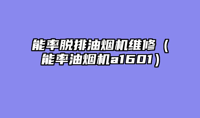 能率脱排油烟机维修（能率油烟机a1601）