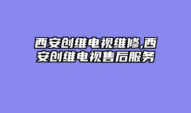 西安创维电视维修,西安创维电视售后服务