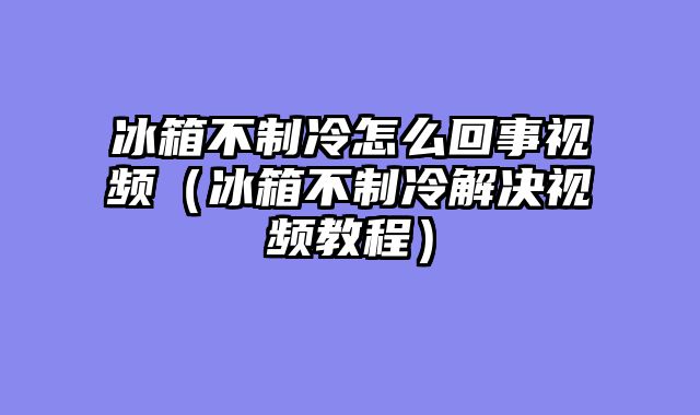 冰箱不制冷怎么回事视频（冰箱不制冷解决视频教程）
