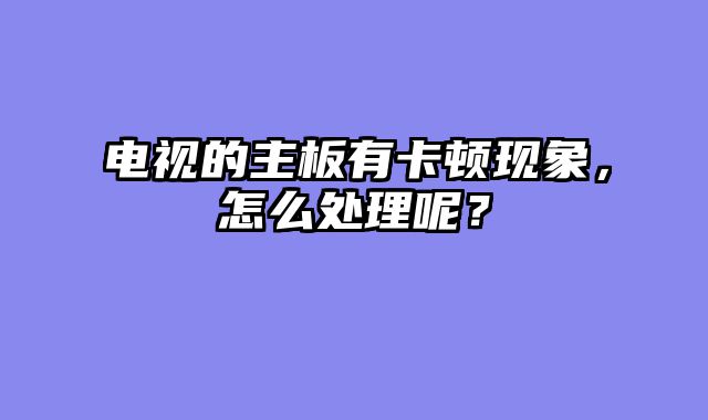 电视的主板有卡顿现象，怎么处理呢？