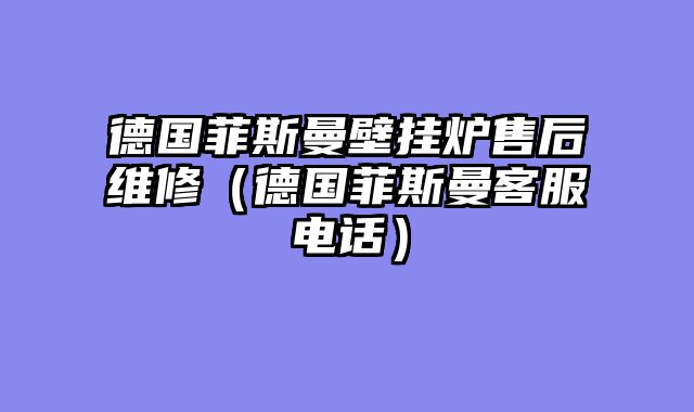 德国菲斯曼壁挂炉售后维修（德国菲斯曼客服电话）