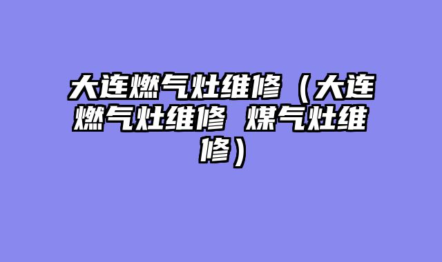 大连燃气灶维修（大连燃气灶维修 煤气灶维修）