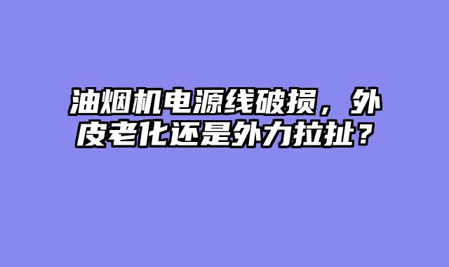 油烟机电源线破损，外皮老化还是外力拉扯？