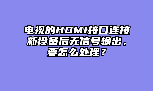 电视的HDMI接口连接新设备后无信号输出，要怎么处理？
