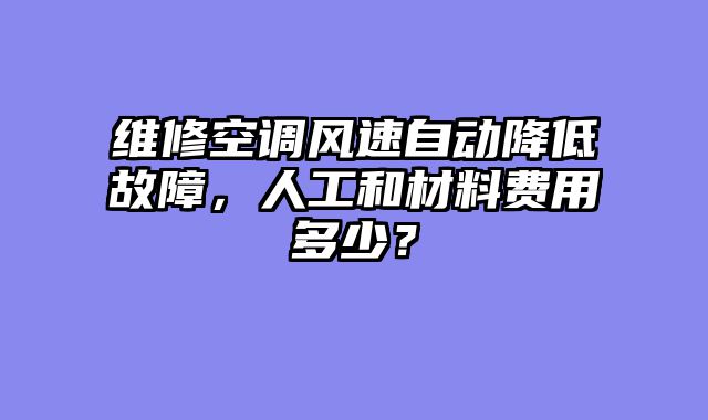维修空调风速自动降低故障，人工和材料费用多少？