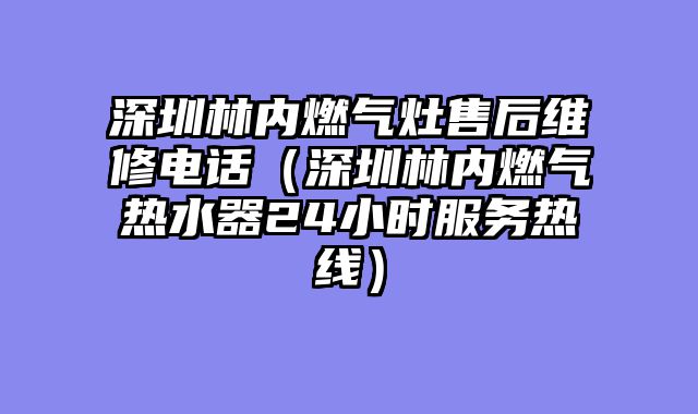 深圳林内燃气灶售后维修电话（深圳林内燃气热水器24小时服务热线）