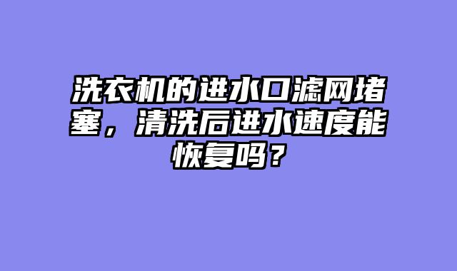 洗衣机的进水口滤网堵塞，清洗后进水速度能恢复吗？