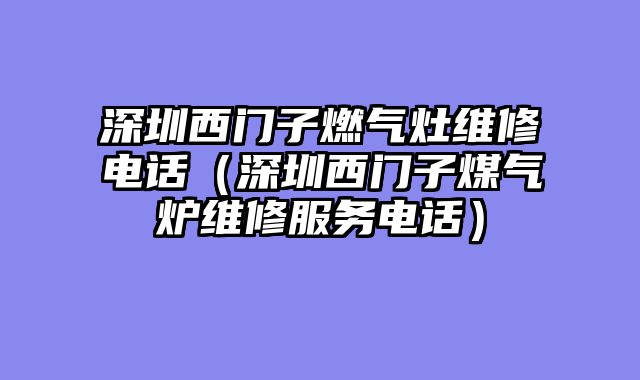 深圳西门子燃气灶维修电话（深圳西门子煤气炉维修服务电话）