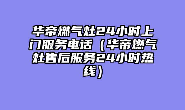 华帝燃气灶24小时上门服务电话（华帝燃气灶售后服务24小时热线）