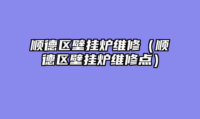 顺德区壁挂炉维修（顺德区壁挂炉维修点）