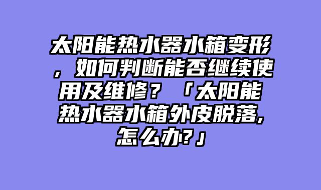 太阳能热水器水箱变形，如何判断能否继续使用及维修？「太阳能热水器水箱外皮脱落,怎么办?」