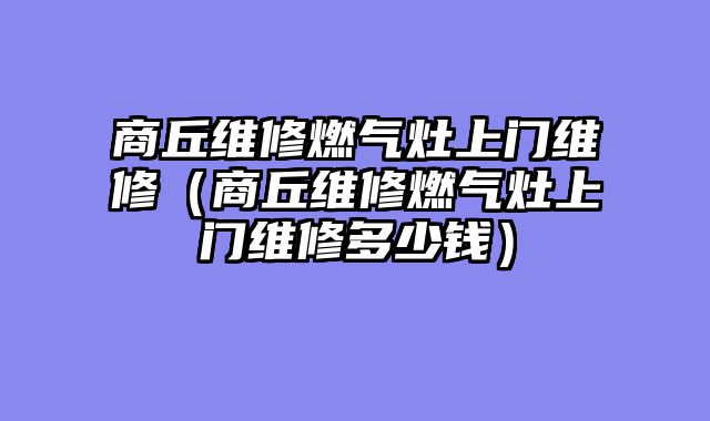 商丘维修燃气灶上门维修（商丘维修燃气灶上门维修多少钱）