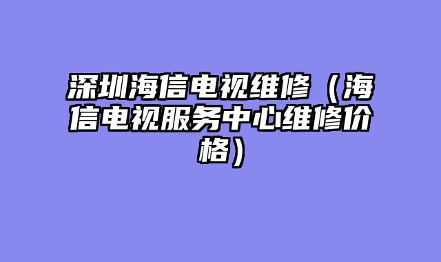 深圳海信电视维修（海信电视服务中心维修价格）