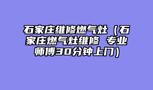 石家庄维修燃气灶（石家庄燃气灶维修 专业师傅30分钟上门）