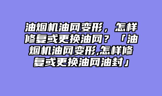 油烟机油网变形，怎样修复或更换油网？「油烟机油网变形,怎样修复或更换油网油封」