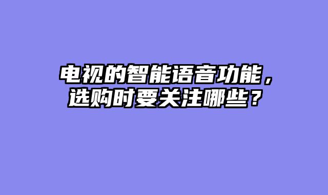 电视的智能语音功能，选购时要关注哪些？