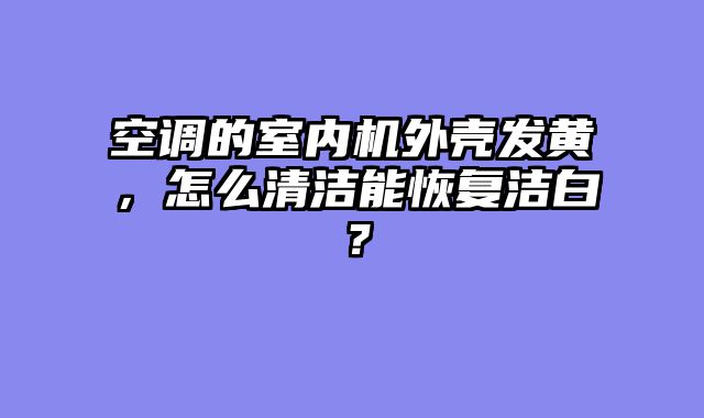 空调的室内机外壳发黄，怎么清洁能恢复洁白？