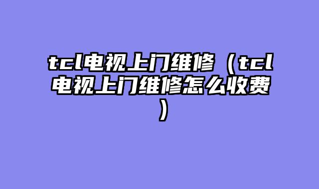 tcl电视上门维修（tcl电视上门维修怎么收费）