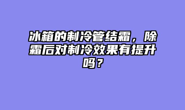 冰箱的制冷管结霜，除霜后对制冷效果有提升吗？