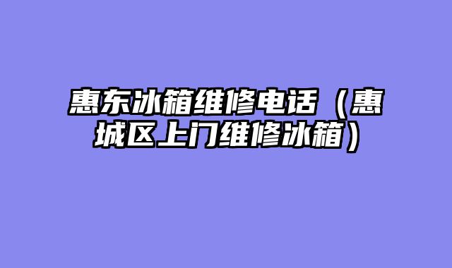 惠东冰箱维修电话（惠城区上门维修冰箱）