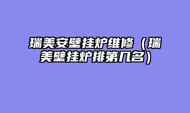 瑞美安壁挂炉维修（瑞美壁挂炉排第几名）
