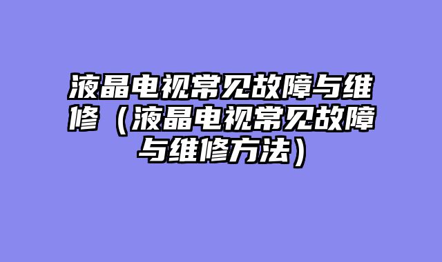 液晶电视常见故障与维修（液晶电视常见故障与维修方法）
