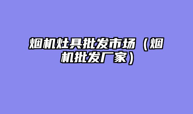烟机灶具批发市场（烟机批发厂家）