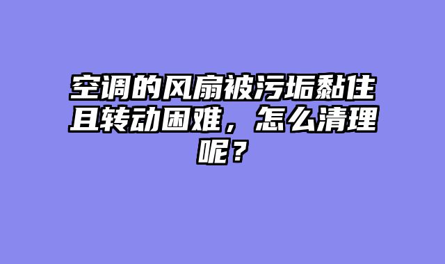 空调的风扇被污垢黏住且转动困难，怎么清理呢？