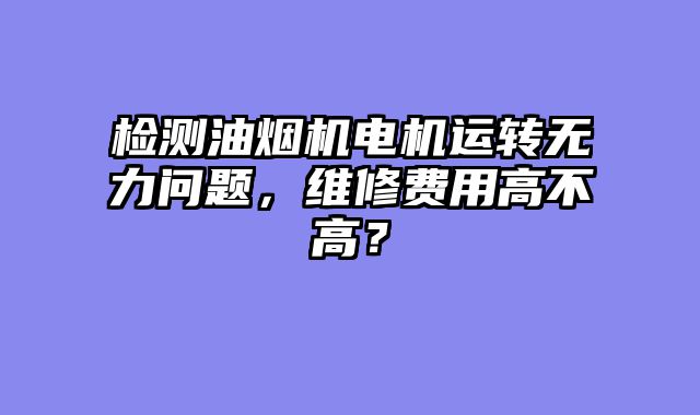 检测油烟机电机运转无力问题，维修费用高不高？