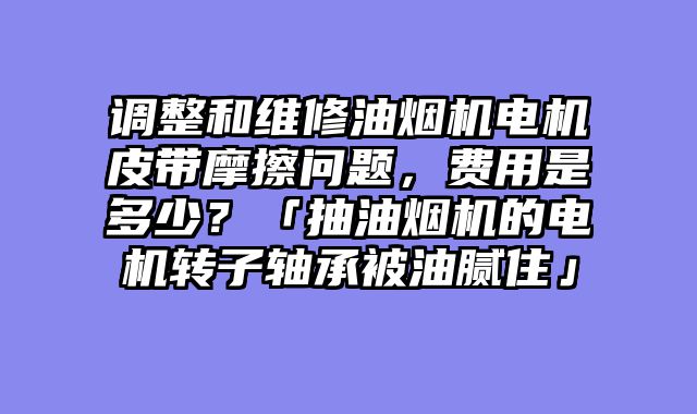 调整和维修油烟机电机皮带摩擦问题，费用是多少？「抽油烟机的电机转子轴承被油腻住」