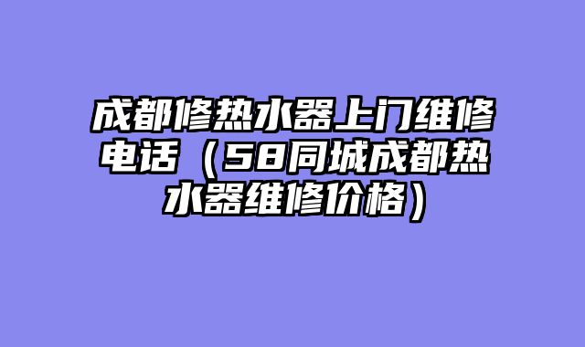 成都修热水器上门维修电话（58同城成都热水器维修价格）